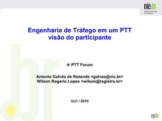 Engenharia de Tráfego em um PTT
visão do participante
4º PTT Forum
Antonio Galvão de Rezende <galvao@nic.br>
Wilson Rogerio Lopes <wilson@registro.br>
OUT / 2010
 