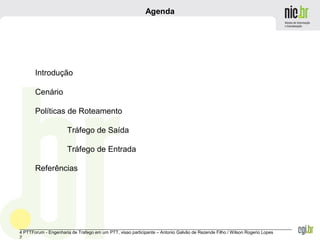 _______________________________________________________________________________________________________________
4 PTTForum - Engenharia de Trafego em um PTT, visao participante – Antonio Galvão de Rezende Filho / Wilson Rogerio Lopes
2
Agenda
Introdução
Cenário
Políticas de Roteamento
Tráfego de Saída
Tráfego de Entrada
Referências
 