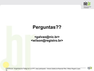 _______________________________________________________________________________________________________________
4 PTTForum - Engenharia de Trafego em um PTT, visao participante – Antonio Galvão de Rezende Filho / Wilson Rogerio Lopes
38
Perguntas??
<galvao@nic.br>
<wilson@registro.br>
 