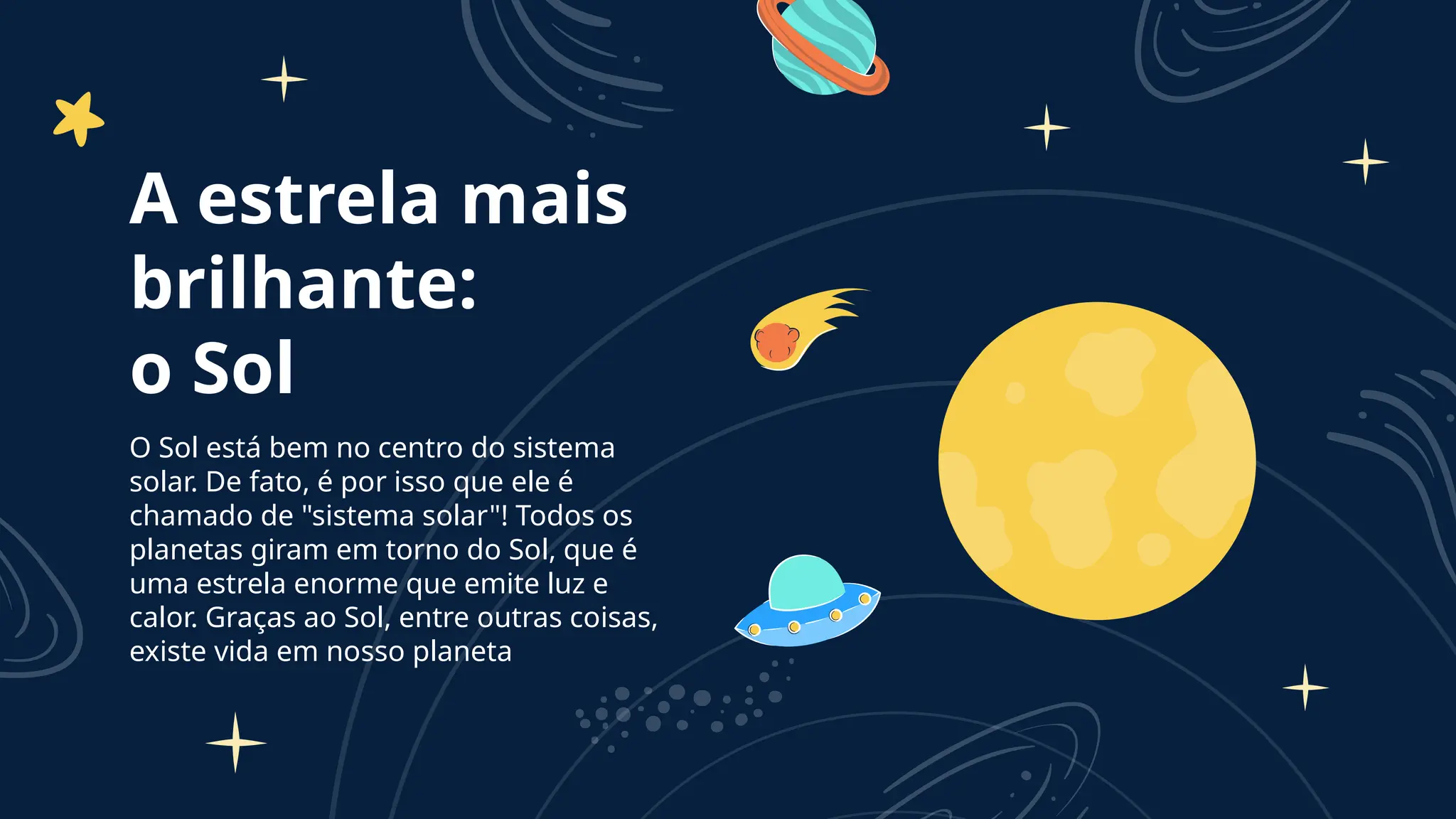 A estrela mais
brilhante:
o Sol
O Sol está bem no centro do sistema
solar. De fato, é por isso que ele é
chamado de "sistema solar"! Todos os
planetas giram em torno do Sol, que é
uma estrela enorme que emite luz e
calor. Graças ao Sol, entre outras coisas,
existe vida em nosso planeta
 