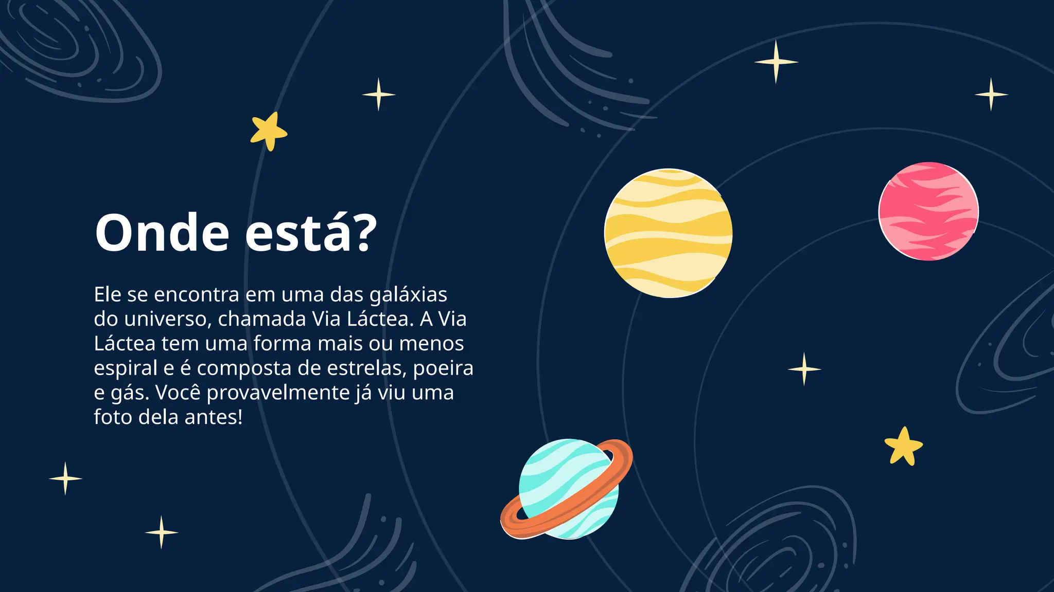 Ele se encontra em uma das galáxias
do universo, chamada Via Láctea. A Via
Láctea tem uma forma mais ou menos
espiral e é composta de estrelas, poeira
e gás. Você provavelmente já viu uma
foto dela antes!
Onde está?
 
