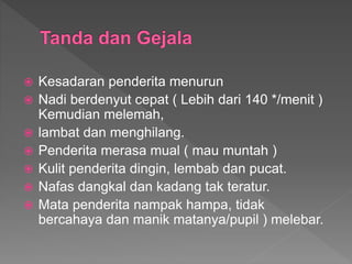  Kesadaran penderita menurun
 Nadi berdenyut cepat ( Lebih dari 140 */menit )
Kemudian melemah,
 lambat dan menghilang.
 Penderita merasa mual ( mau muntah )
 Kulit penderita dingin, lembab dan pucat.
 Nafas dangkal dan kadang tak teratur.
 Mata penderita nampak hampa, tidak
bercahaya dan manik matanya/pupil ) melebar.
 