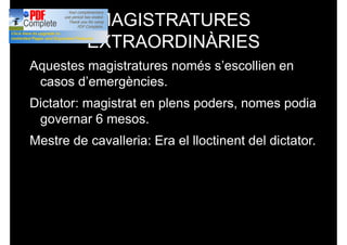 MAGISTRATURES
EXTRAORDINÀRIES
Aquestes magistratures només s’escollien en
casos d’emergències.
Dictator: magistrat en plens poders, nomes podia
governar 6 mesos.
Mestre de cavalleria: Era el lloctinent del dictator.
 