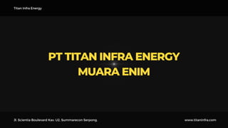 PT TITAN INFRA ENERGY
MUARA ENIM
Titan Infra Energy
Jl. Scientia Boulevard Kav. U2, Summarecon Serpong, www.titaninfra.com
 