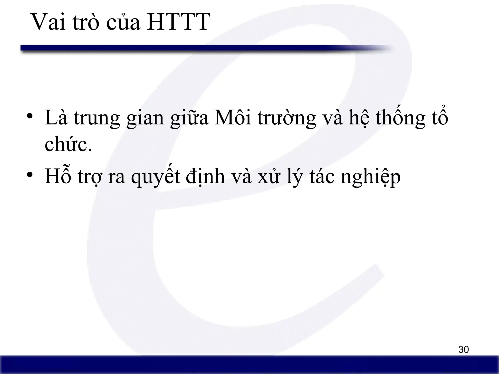 30
Vai trò của HTTT
• Là trung gian giữa Môi trường và hệ thống tổ
chức.
• Hỗ trợ ra quyết định và xử lý tác nghiệp
 