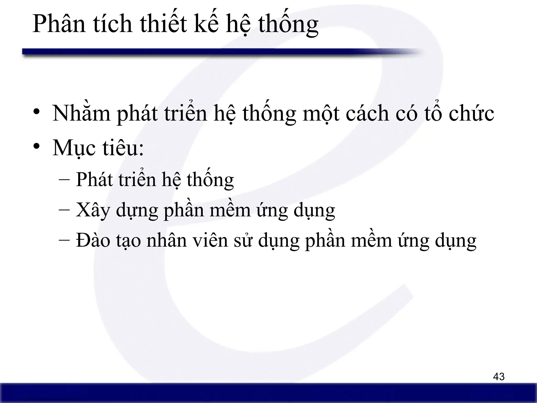 43
Phân tích thiết kế hệ thống
• Nhằm phát triển hệ thống một cách có tổ chức
• Mục tiêu:
– Phát triển hệ thống
– Xây dựng phần mềm ứng dụng
– Đào tạo nhân viên sử dụng phần mềm ứng dụng
 