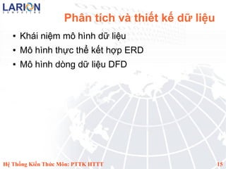 Phân tích và thiết kế dữ liệu
   ●   Khái niệm mô hình dữ liệu
   ●   Mô hình thực thể kết hợp ERD
   ●   Mô hình dòng dữ liệu DFD




Hệ Thống Kiến Thức Môn: PTTK HTTT                   15
 