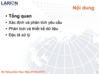 Nội dung
   ●   Tổng quan
   ●   Xác định và phân tích yêu cầu
   ●   Phân tích và thiết kế dữ liệu
   ●   Đặc tả xử lý




Hệ Thống Kiến Thức Môn: PTTK HTTT                 4
 