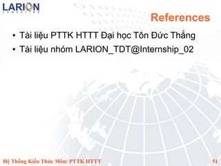 References
   ●   Tài liệu PTTK HTTT Đại học Tôn Đức Thắng
   ●   Tài liệu nhóm LARION_TDT@Internship_02




Hệ Thống Kiến Thức Môn: PTTK HTTT                 51
 