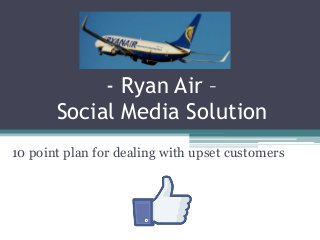 - Ryan Air –
Social Media Solution
10 point plan for dealing with upset customers
 