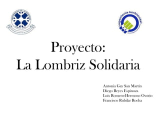 Proyecto:
La Lombriz Solidaria
              Antonia Gay San Martín
              Diego Reyes Espinoza
              Luis Romero-Hermoso Osorio
              Francisco Rubilar Rocha
 