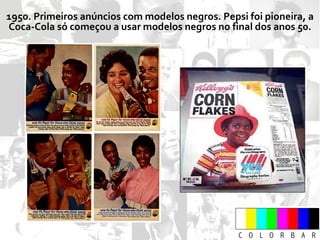 1950. Primeiros anúncios com modelos negros. Pepsi foi pioneira, a Coca-Cola só começou a usar modelos negros no final dos anos 50. 