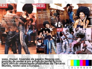 2001. Diesel. Inversão de papéis: Negros em posição de poder e um artigo do jornal fictício Daily African anunciando problemas do Terceiro Mundo, neste caso a Europa. 