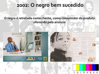2002: O negro bem sucedido O negro é retratado como cliente, como consumidor do produto oferecido pelo anúncio 