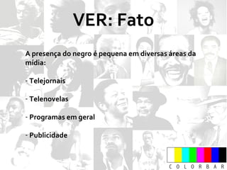 VER: Fato A presença do negro é pequena em diversas áreas da mídia: Telejornais Telenovelas Programas em geral Publicidade 