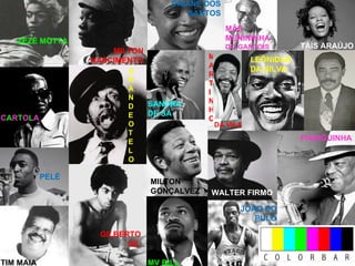 ZEZÉ MOTTA MILTON NASCIMENTO DAIANE DOS SANTOS MÃE MENININHA  DO GANTOIS TAÍS ARAÚJO C A R T O L A GRANDE OTELO SANDRA DE SÁ WALTER FIRMO TIM MAIA MILTON GONÇALVEZ PELÉ MARTINHO DA VILA LEÔNIDAS DA SILVA GILBERTOGIL MV BILL PIXINGUINHA JOÃO DO PULO 