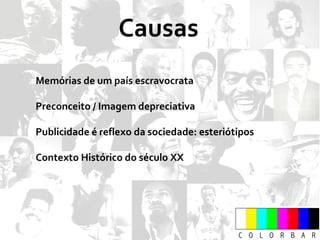 Causas Memórias de um país escravocrata Preconceito / Imagem depreciativa  Publicidade é reflexo da sociedade: esteriótipos Contexto Histórico do século XX 