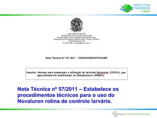 Nota Técnica nº 57/2011 – Estabelece os
procedimentos técnicos para o uso do
Novaluron rotina de controle larvário.
 