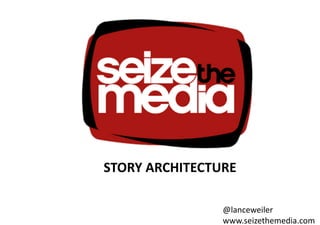 STORY ARCHITECTURE 

                @lanceweiler   
                www.seizethemedia.com 
 