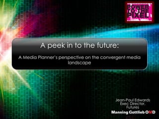 Jean-Paul Edwards
Exec Director,
Futures
A peek in to the future:
A Media Planner’s perspective on the convergent media
landscape
 