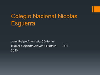 Colegio Nacional Nicolas
Esguerra
Juan Felipe Ahumada Cárdenas
Miguel Alejandro Alayón Quintero 901
2015
 