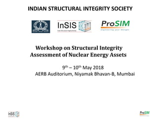 INDIAN STRUCTURAL INTEGRITY SOCIETY
Workshop on Structural Integrity
Assessment of Nuclear Energy Assets
9th – 10th May 2018
AERB Auditorium, Niyamak Bhavan-B, Mumbai
 