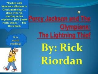 “Packed with
humorous allusions to
 Greek mythology …
    along with rip-
    snorting action
sequences, [this ] book
 really shines.” – The
      Horn Book



         It is
        worth
       reading!

                          By: Rick
                          Riordan
 