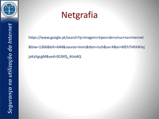 Netgrafia 
https://www.google.pt/search?q=imagens+tipos+de+virus+na+internet 
&biw=1366&bih=644&source=lnms&tbm=isch&sa=X&ei=MEh7VKXWIoj 
jaKa5gcgM&ved=0CAYQ_AUoAQ 

