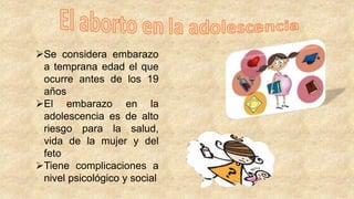 Se considera embarazo
a temprana edad el que
ocurre antes de los 19
años
El embarazo en la
adolescencia es de alto
riesgo para la salud,
vida de la mujer y del
feto
Tiene complicaciones a
nivel psicológico y social
 