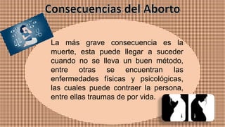 La más grave consecuencia es la
muerte, esta puede llegar a suceder
cuando no se lleva un buen método,
entre otras se encuentran las
enfermedades físicas y psicológicas,
las cuales puede contraer la persona,
entre ellas traumas de por vida.
 