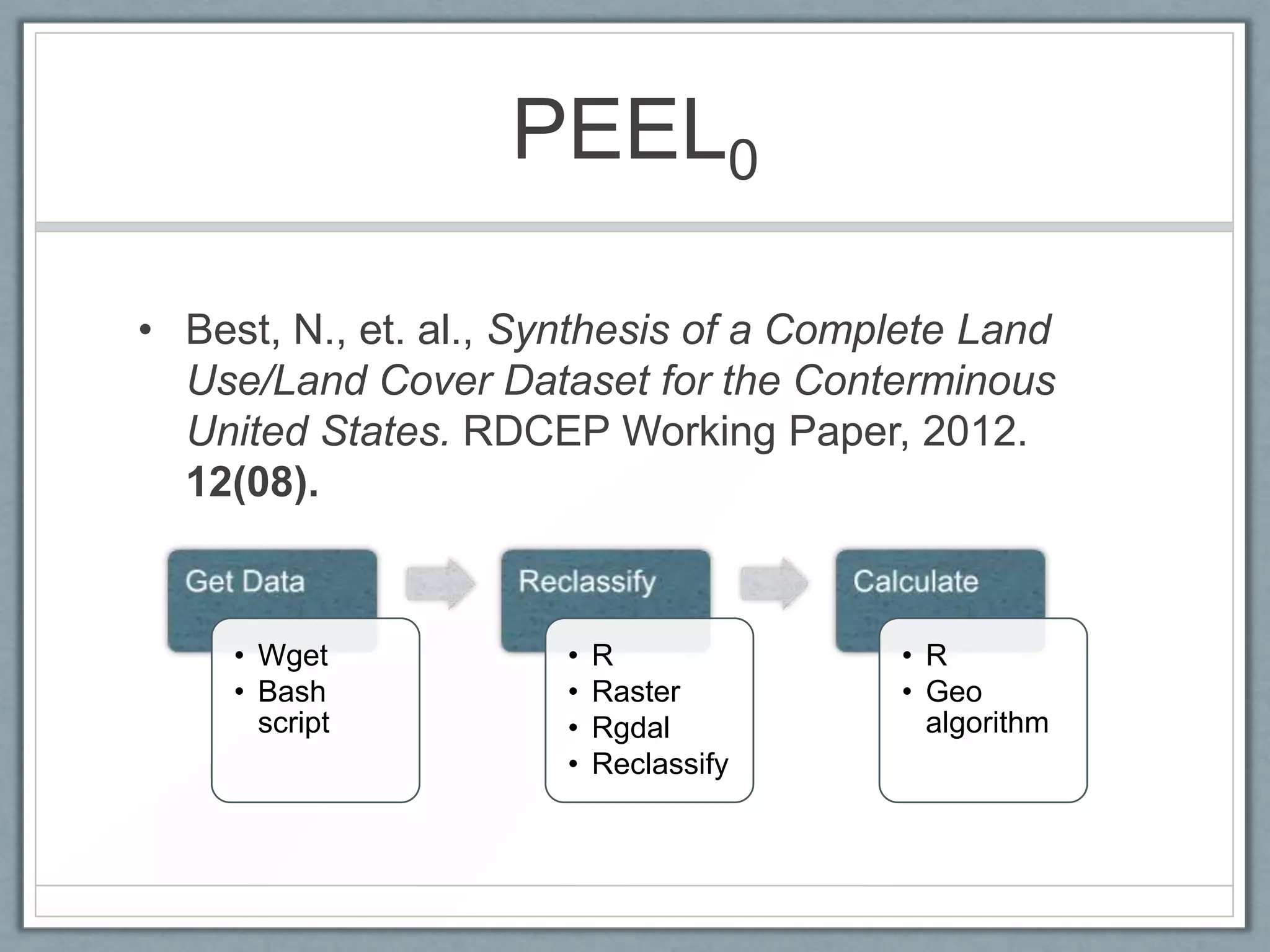 PEEL0

• Best, N., et. al., Synthesis of a Complete Land
  Use/Land Cover Dataset for the Conterminous
  United States. RDCEP Working Paper, 2012.
  12(08).



     • Wget           •   R             • R
     • Bash           •   Raster        • Geo
       script         •   Rgdal           algorithm
                      •   Reclassify
 
