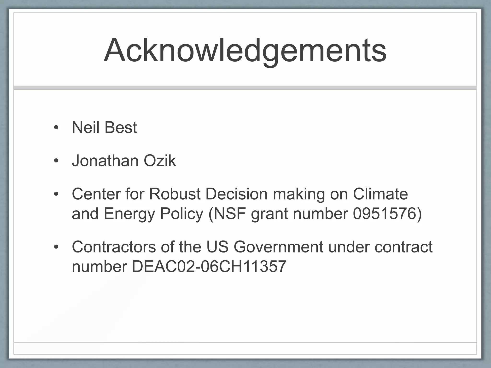 Acknowledgements

• Neil Best

• Jonathan Ozik

• Center for Robust Decision making on Climate
  and Energy Policy (NSF grant number 0951576)

• Contractors of the US Government under contract
  number DEAC02-06CH11357
 
