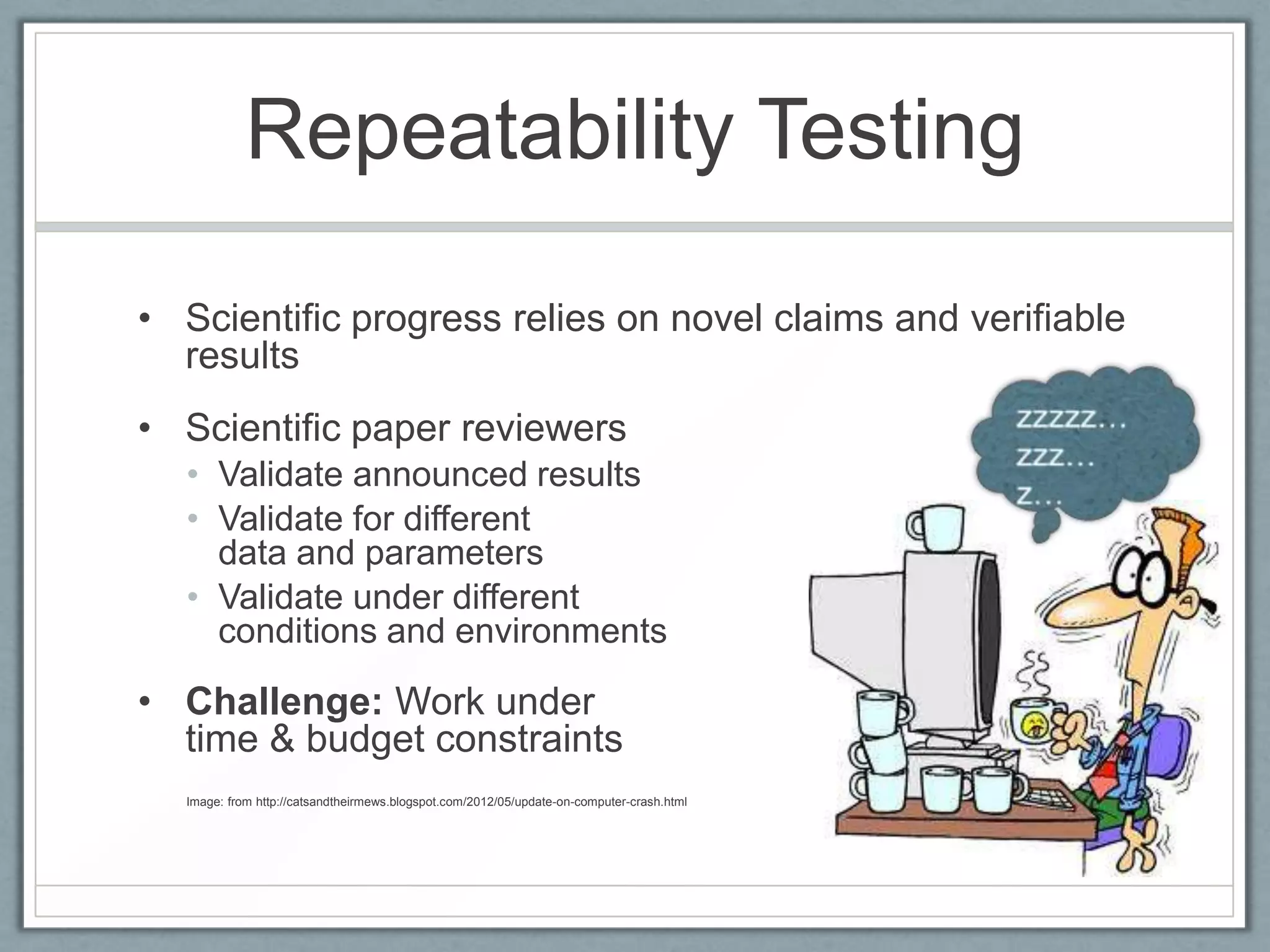 Repeatability Testing

• Scientific progress relies on novel claims and verifiable
  results
• Scientific paper reviewers
  • Validate announced results
  • Validate for different
    data and parameters
  • Validate under different
    conditions and environments

• Challenge: Work under
  time & budget constraints
  Image: from http://catsandtheirmews.blogspot.com/2012/05/update-on-computer-crash.html
 