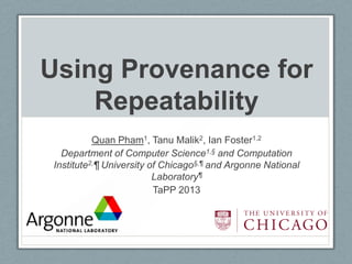 Using Provenance for
    Repeatability
          Quan Pham1, Tanu Malik2, Ian Foster1,2
  Department of Computer Science1,§ and Computation
Institute2,¶ University of Chicago§,¶ and Argonne National
                         Laboratory¶
                         TaPP 2013
 