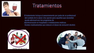 El tratamiento incluye el asesoramiento por parte de un profesional
del cuidado de la salud. Una opción para aquellos que necesitan
ayuda adicional son los programas de
desintoxicación en hospitales o instalaciones médicas.
Existen medicamentos que reducen el deseo de consumir alcohol.
 