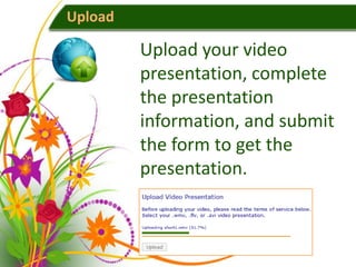Upload

         Upload your video
         presentation, complete
         the presentation
         information, and submit
         the form to get the
         presentation.
 