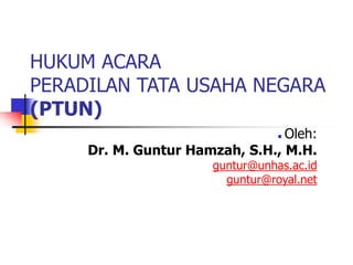 HUKUM ACARA
PERADILAN TATA USAHA NEGARA
(PTUN)
 Oleh:
Dr. M. Guntur Hamzah, S.H., M.H.
guntur@unhas.ac.id
guntur@royal.net
 