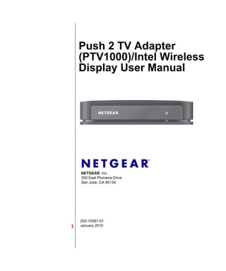 202-10591-01
January 2010
NETGEAR, Inc.
350 East Plumeria Drive
San Jose, CA 95134
Push 2 TV Adapter
(PTV1000)/Intel Wireless
Display User Manual
 