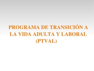 PROGRAMA DE TRANSICIÓN A 
LA VIDA ADULTA Y LABORAL
          (PTVAL)             
 