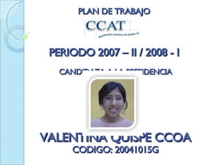 PLAN DE TRABAJO PERIODO 2007 – II / 2008 - I CANDIDATA A LA PRESIDENCIA VALENTINA QUISPE CCOA CODIGO: 20041015G 