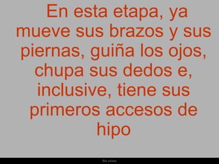 En esta etapa, ya
mueve sus brazos y sus
piernas, guiña los ojos,
  chupa sus dedos e,
  inclusive, tiene sus
 primeros accesos de
          hipo
          Ria slides
 