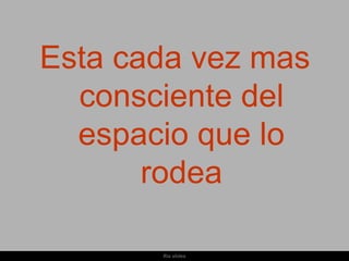 Esta cada vez mas
  consciente del
  espacio que lo
       rodea

       Ria slides
 