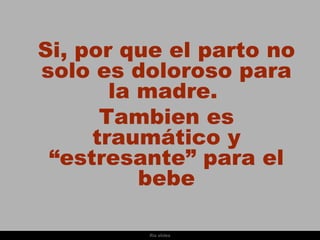 Si, por que el parto no
solo es doloroso para
       la madre.
      Tambien es
     traumático y
 “estresante” para el
          bebe

          Ria slides
 