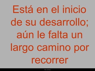 Está en el inicio
de su desarrollo;
  aún le falta un
largo camino por
     recorrer
       Ria slides
 