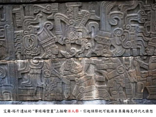 艾爾-塔斤遺址的“賽球場壁畫”上描繪活人祭，引起該祭祀可能源自奧爾梅克時代之猜想 
 