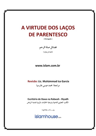 A VIRTUDE DOS LAÇOS
   DE PARENTESCO
                [ Português ]




               ¯




        www.islam.com.br



  Revisão: Lic. Muhámmad Isa García
                     : ¯



  Escritório de Dawa na Rabwah - Riyadh



                     –
 