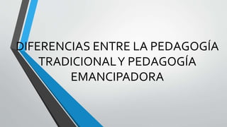 DIFERENCIAS ENTRE LA PEDAGOGÍA
TRADICIONALY PEDAGOGÍA
EMANCIPADORA
 