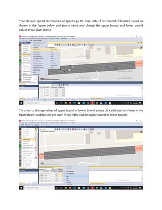 *For desired speed distribution of speeds go to Base data-Distributed-Desired speed as
shown in the figure below and give a name and change the upper bound and lower bound
values of our own choice.
*In order to change values of upper bound or lower bound values click add button shown in the
figure down. Add button will open if you right click on upper bound or lower bound.
 