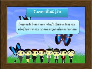 7.มรดกที่ไม่มีผู้รับ
เมื่อบุคคลใดถึงแก่ความตายโดยไม่มีทายาทโดยธรรม
หรือผู้รับพินัยกรรม มรดกของบุคคลนั้นตกแก่แผ่นดิน
 
