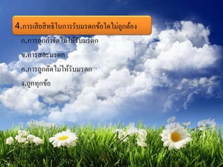 4.การเสียสิทธิในการรับมรดกข้อใดไม่ถูกต้อง
ก.การถูกกาจัดไม่ให้รับมรดก
ข.การสละมรดก
ค.การถูกตัดไม่ให้รับมรดก
ง.ถูกทุกข้อ
 